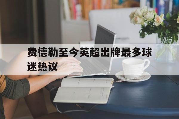 费德勒至今英超出牌最多球迷热议的简单介绍|DB彩票游戏