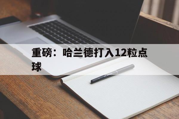 重磅：哈兰德打入12粒点球(重磅哈兰德打入12粒点球了吗)
